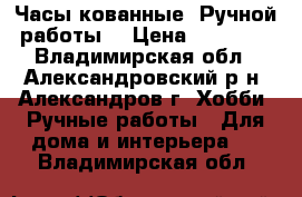 Часы кованные. Ручной работы. › Цена ­ 25 000 - Владимирская обл., Александровский р-н, Александров г. Хобби. Ручные работы » Для дома и интерьера   . Владимирская обл.